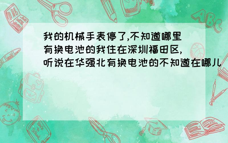 我的机械手表停了,不知道哪里有换电池的我住在深圳福田区,听说在华强北有换电池的不知道在哪儿