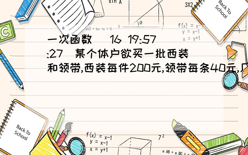 一次函数 (16 19:57:27)某个体户欲买一批西装和领带,西装每件200元,领带每条40元,厂方提供两种优惠办法：1.买一件西装送一条领带；2.西装和领带按售价的90%付款.如果欲购20件西装,X条领带（X.