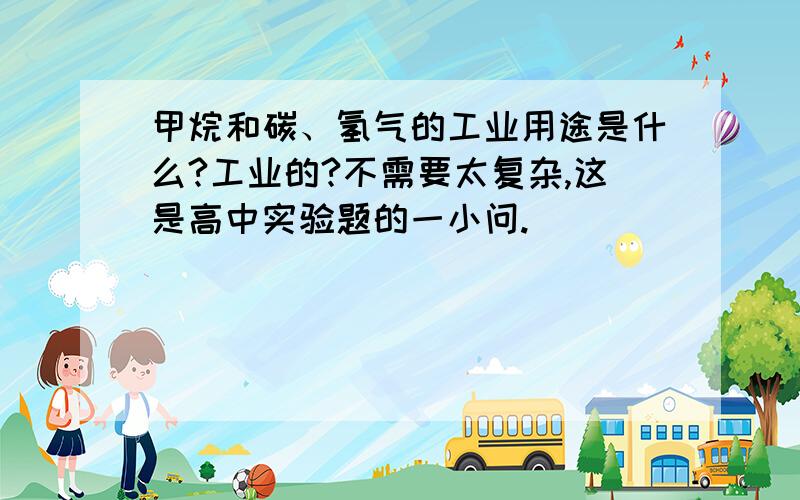 甲烷和碳、氢气的工业用途是什么?工业的?不需要太复杂,这是高中实验题的一小问.