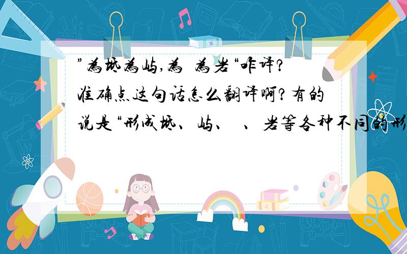 ”为坻为屿,为嵁为岩“咋译?准确点这句话怎么翻译啊?有的说是“形成坻、屿、嵁、岩等各种不同的形状”；有的又说是“成了小石礁,小岛屿,不平的岩石和岩石”.到底是怎样啊?百花齐放.