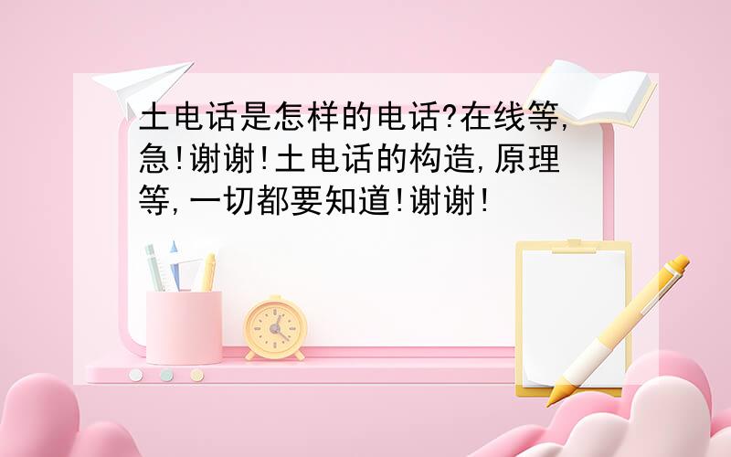 土电话是怎样的电话?在线等,急!谢谢!土电话的构造,原理等,一切都要知道!谢谢!