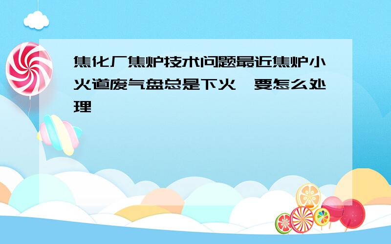 焦化厂焦炉技术问题最近焦炉小火道废气盘总是下火,要怎么处理