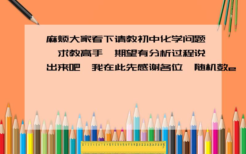 麻烦大家看下请教初中化学问题,求教高手,期望有分析过程说出来吧,我在此先感谢各位{随机数e