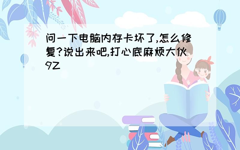 问一下电脑内存卡坏了,怎么修复?说出来吧,打心底麻烦大伙9Z