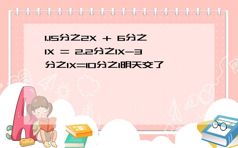 1.15分之2X + 6分之1X = 2.2分之1X-3分之1X=10分之1明天交了,