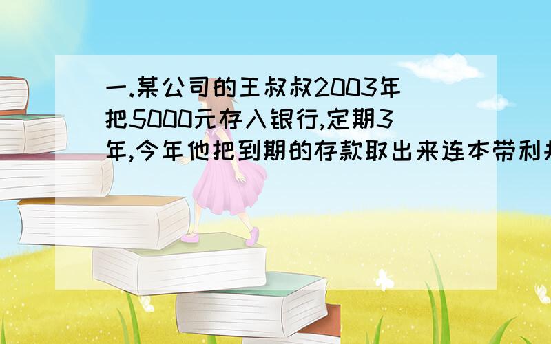 一.某公司的王叔叔2003年把5000元存入银行,定期3年,今年他把到期的存款取出来连本带利共5324元.三年定期存款的年利率是多少?（利息税为百分之二十.）