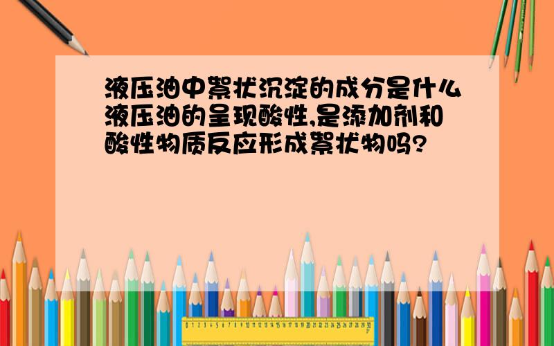 液压油中絮状沉淀的成分是什么液压油的呈现酸性,是添加剂和酸性物质反应形成絮状物吗?