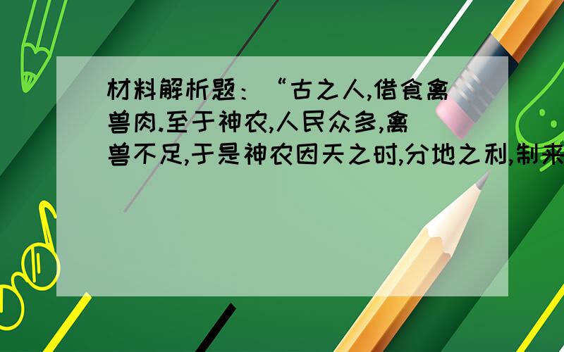 材料解析题：“古之人,借食禽兽肉.至于神农,人民众多,禽兽不足,于是神农因天之时,分地之利,制来耜,教民农作”1、这段古文讲的是什么样的生产情况?“神农”为什么“教民农作”?2、列举