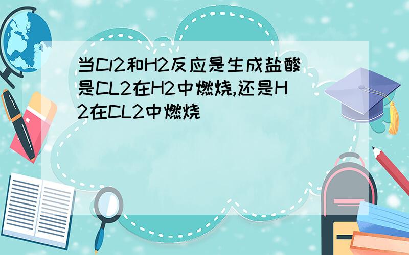 当Cl2和H2反应是生成盐酸是CL2在H2中燃烧,还是H2在CL2中燃烧．