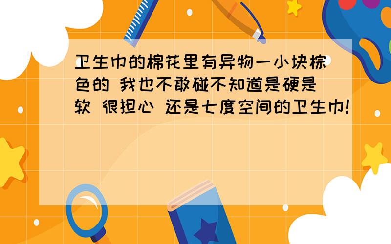 卫生巾的棉花里有异物一小块棕色的 我也不敢碰不知道是硬是软 很担心 还是七度空间的卫生巾!