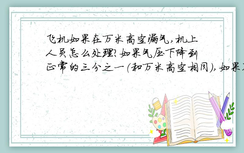 飞机如果在万米高空漏气,机上人员怎么处理?如果气压下降到正常的三分之一（和万米高空相同）,如果不及飞机如果在万米高空严重漏气,机上人员怎么处理?如果气压下降到正常的三分之一