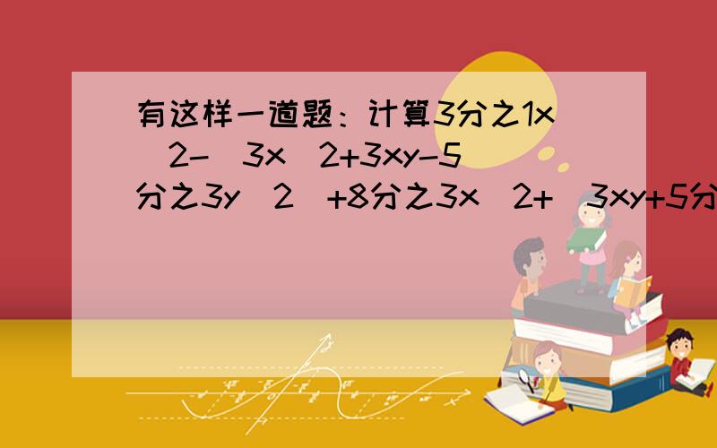 有这样一道题：计算3分之1x^2-（3x^2+3xy-5分之3y^2)+8分之3x^2+（3xy+5分之2y^2）的值,其中x=负2分之1y=2.甲同学把x=负2分之1错抄成了x=2分之1,他的计算结果也是正确的,你知道这是怎么回事吗?