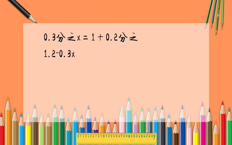 0.3分之x=1+0.2分之1.2-0.3x