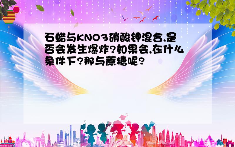 石蜡与KNO3硝酸钾混合,是否会发生爆炸?如果会,在什么条件下?那与蔗糖呢?