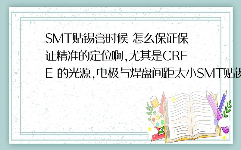 SMT贴锡膏时候 怎么保证保证精准的定位啊,尤其是CREE 的光源,电极与焊盘间距太小SMT贴锡膏时候 怎么保证保证精准的定位啊,尤其是CREE 的光源,电极与焊盘之间间距那么小,稍有点偏移就会导