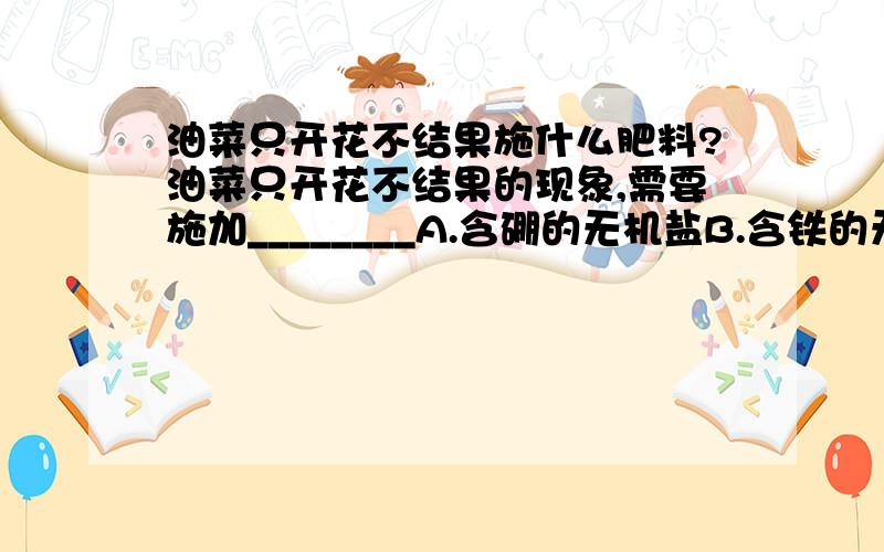 油菜只开花不结果施什么肥料?油菜只开花不结果的现象,需要施加________A.含硼的无机盐B.含铁的无机盐C.含硫的无机盐D.含磷的无机盐速度``谢谢``不要乱说```````