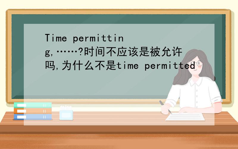 Time permitting,……?时间不应该是被允许吗,为什么不是time permitted