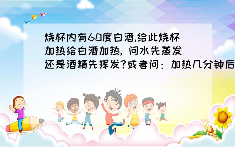 烧杯内有60度白酒,给此烧杯加热给白酒加热, 问水先蒸发还是酒精先挥发?或者问：加热几分钟后,酒的浓度是否变高