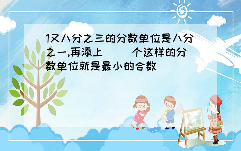 1又八分之三的分数单位是八分之一,再添上( )个这样的分数单位就是最小的合数