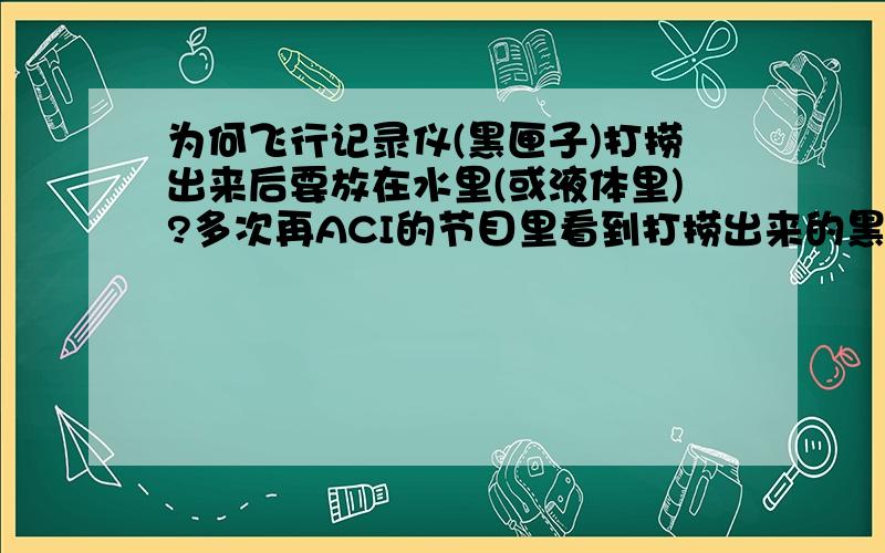 为何飞行记录仪(黑匣子)打捞出来后要放在水里(或液体里)?多次再ACI的节目里看到打捞出来的黑匣子被放入液体中保存.