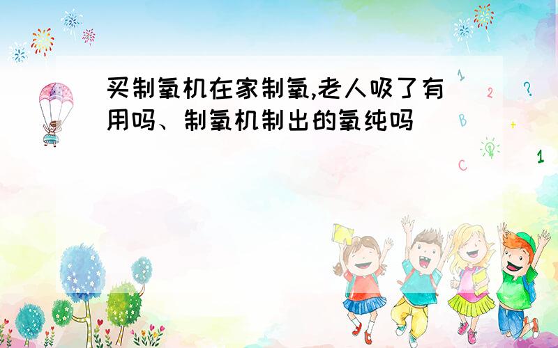 买制氧机在家制氧,老人吸了有用吗、制氧机制出的氧纯吗