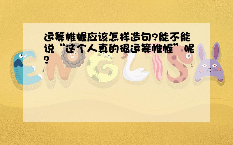 运筹帷幄应该怎样造句?能不能说“这个人真的很运筹帷幄”呢？