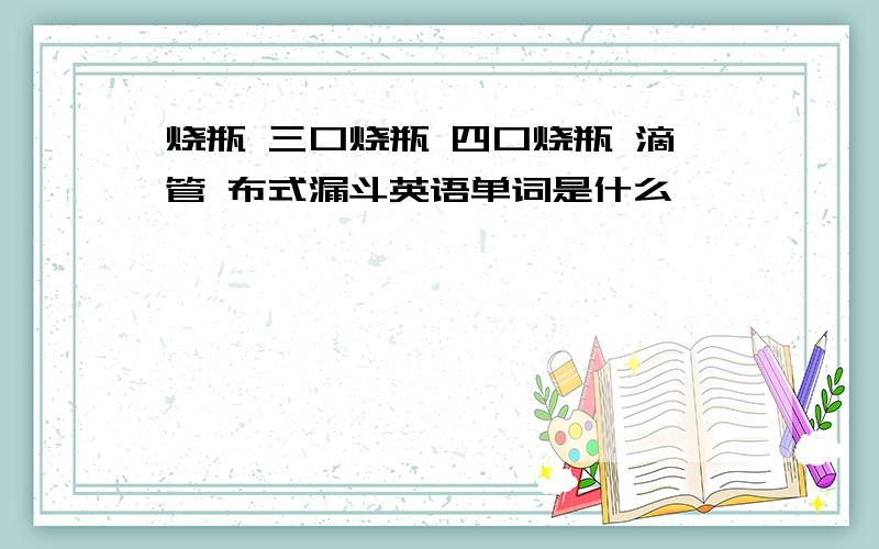 烧瓶 三口烧瓶 四口烧瓶 滴管 布式漏斗英语单词是什么