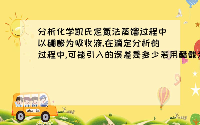 分析化学凯氏定氮法蒸馏过程中以硼酸为吸收液,在滴定分析的过程中,可能引入的误差是多少若用醋酸为吸收液,可能引入的误差是多少?