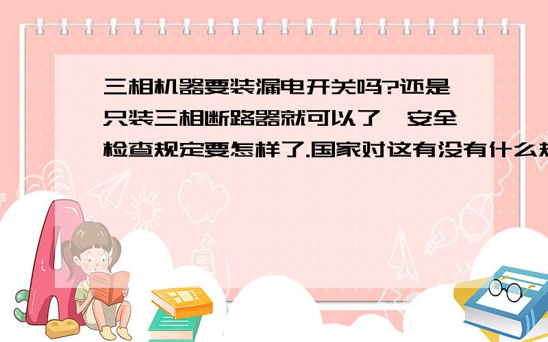 三相机器要装漏电开关吗?还是只装三相断路器就可以了,安全检查规定要怎样了.国家对这有没有什么规定了