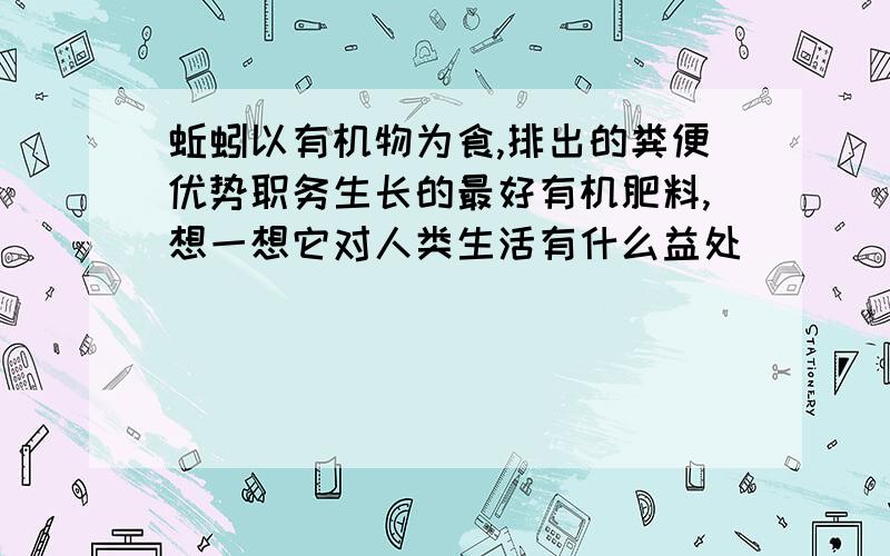 蚯蚓以有机物为食,排出的粪便优势职务生长的最好有机肥料,想一想它对人类生活有什么益处