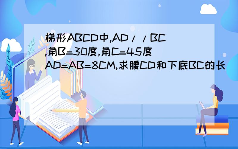 梯形ABCD中,AD//BC,角B=30度,角C=45度AD=AB=8CM,求腰CD和下底BC的长
