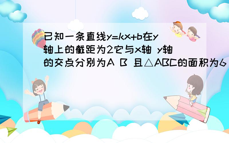 已知一条直线y=kx+b在y轴上的截距为2它与x轴 y轴的交点分别为A B 且△ABC的面积为6