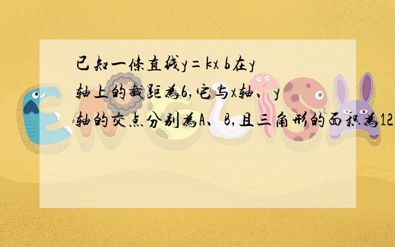 已知一条直线y=kx b在y轴上的截距为6,它与x轴、y轴的交点分别为A、B,且三角形的面积为12（1）求点a的坐标.（2）若k小于0,在直角坐标平面内有一点d,使以a、b、o、d为顶点的四边形是一个平行