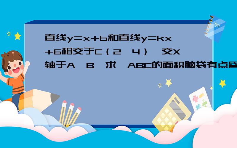 直线y=x+b和直线y=kx+6相交于C（2,4）,交X轴于A、B,求△ABC的面积脑袋有点昏~..