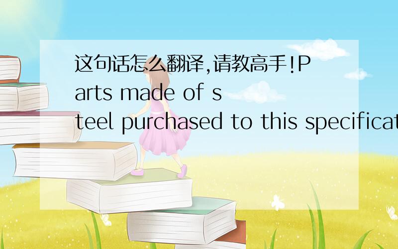 这句话怎么翻译,请教高手!Parts made of steel purchased to this specification are not to be used when welding is part of the assemble procedure.