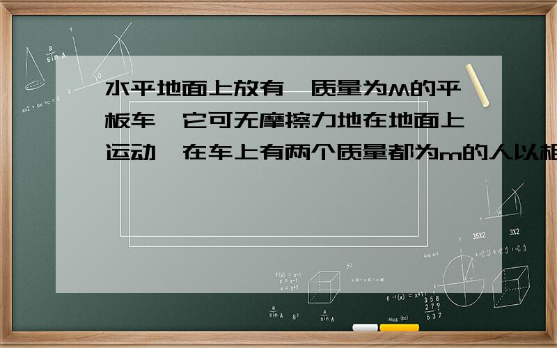 水平地面上放有一质量为M的平板车,它可无摩擦力地在地面上运动,在车上有两个质量都为m的人以相对于车的速度u从车的后面跳下,在下述两种情况下求板车的速度.1,两个人同时跳下.2,一个人