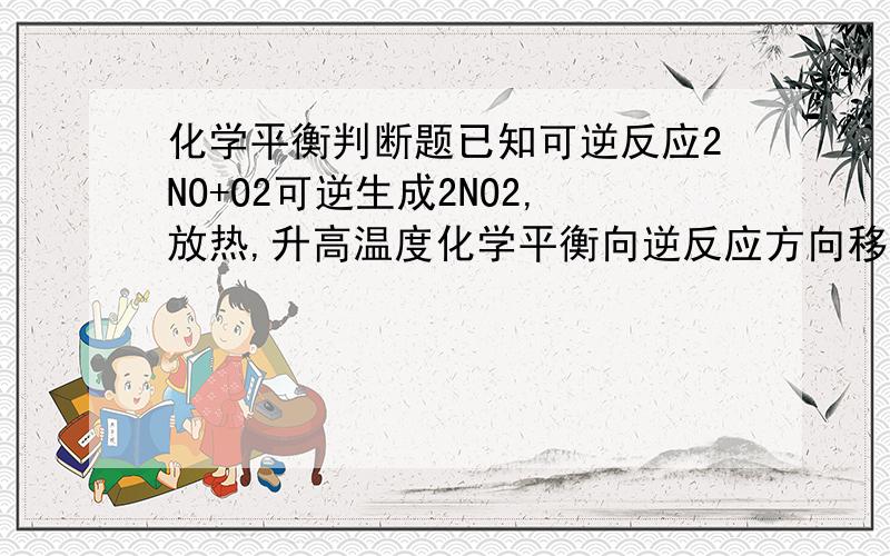 化学平衡判断题已知可逆反应2NO+O2可逆生成2NO2,放热,升高温度化学平衡向逆反应方向移动.为什么不对?