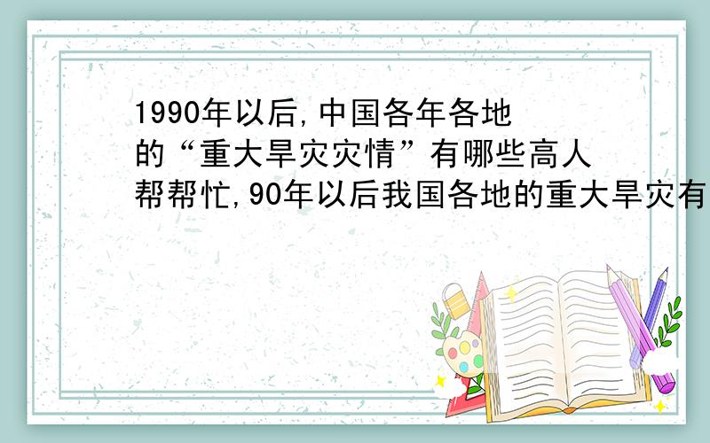 1990年以后,中国各年各地的“重大旱灾灾情”有哪些高人帮帮忙,90年以后我国各地的重大旱灾有哪些,最好给出具体年份和具体省份,还有受灾面积,成灾面积,受灾人口等数据.万分感谢!