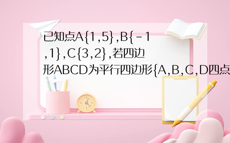 已知点A{1,5},B{-1,1},C{3,2},若四边形ABCD为平行四边形{A,B,C,D四点逆时针排列},求D点坐标.此题为大题，要过程