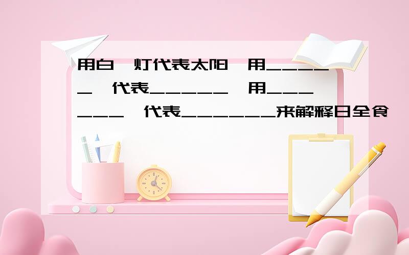 用白炽灯代表太阳,用_____,代表_____,用______,代表______来解释日全食