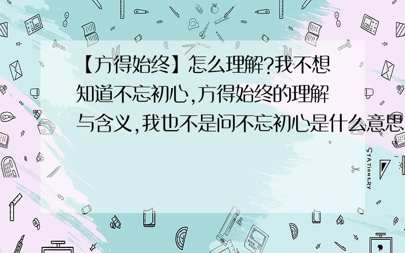 【方得始终】怎么理解?我不想知道不忘初心,方得始终的理解与含义,我也不是问不忘初心是什么意思,有什么含义,我想单纯的理解,方得始终,方得始终的含义,方得始终怎么理解.