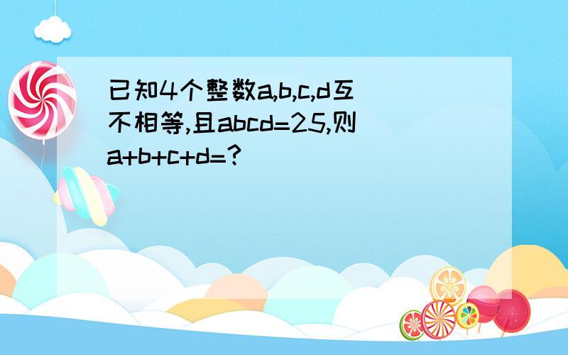 已知4个整数a,b,c,d互不相等,且abcd=25,则a+b+c+d=?