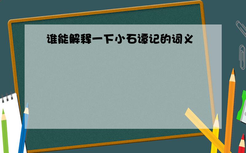 谁能解释一下小石谭记的词义