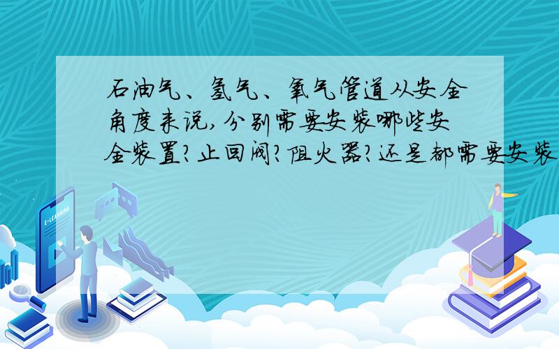 石油气、氢气、氧气管道从安全角度来说,分别需要安装哪些安全装置?止回阀?阻火器?还是都需要安装?