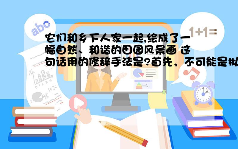 它们和乡下人家一起,绘成了一幅自然、和谐的田园风景画 这句话用的修辞手法是?首先，不可能是拟人。因为这道题有三个小题，另外两个都是拟人，那么，这一句还会是拟人吗？显然不是