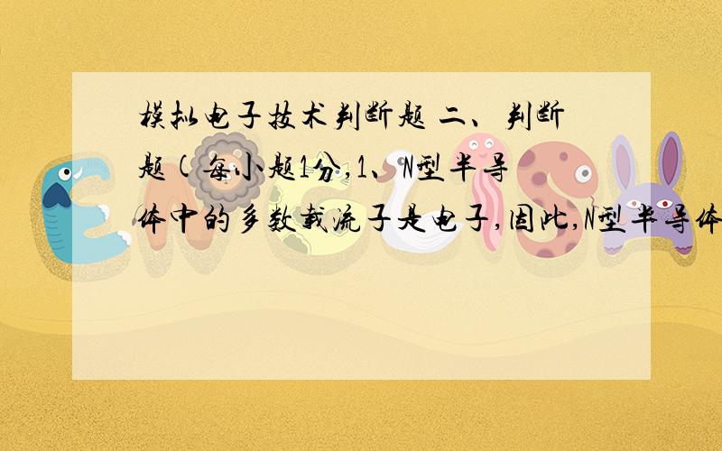 模拟电子技术判断题 二、判断题(每小题1分,1、N型半导体中的多数载流子是电子,因此,N型半导体带负电.（ ）2、用万用表测得二极管的电阻很小,则红表笔相接的电极是二极管的负极,与黑表