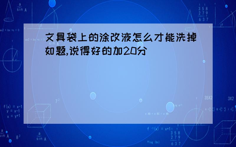 文具袋上的涂改液怎么才能洗掉如题,说得好的加20分