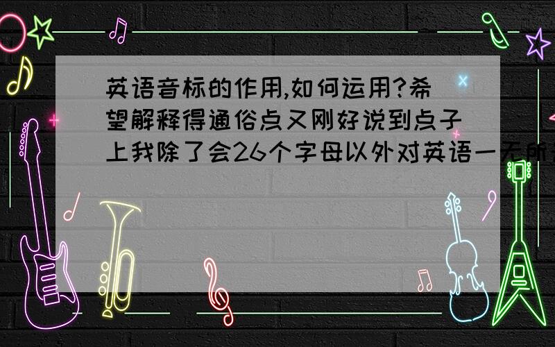 英语音标的作用,如何运用?希望解释得通俗点又刚好说到点子上我除了会26个字母以外对英语一无所知,所以我想先搞清楚音标的作用.英语音标跟中文拼音四声有共通点吗?学会音标之后怎么运