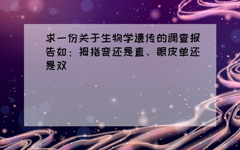 求一份关于生物学遗传的调查报告如：拇指弯还是直、眼皮单还是双