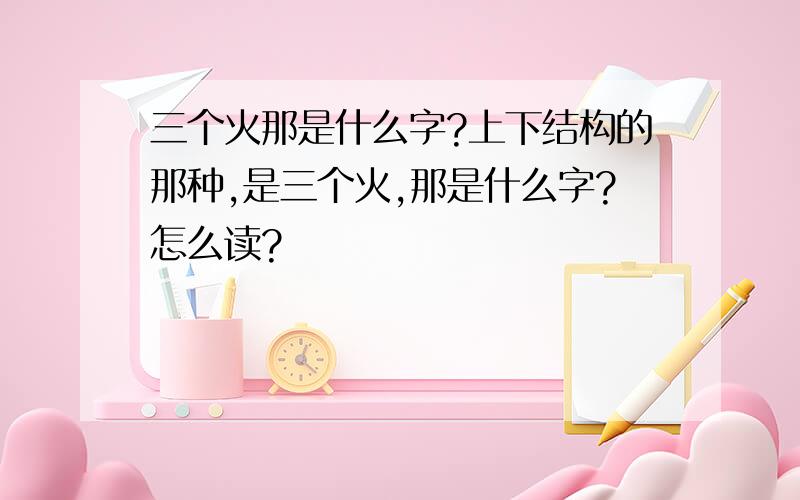 三个火那是什么字?上下结构的那种,是三个火,那是什么字?怎么读?